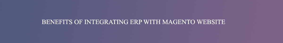 BENEFITS OF INTEGRATING ERP WITH MAGENTO WEBSITE.